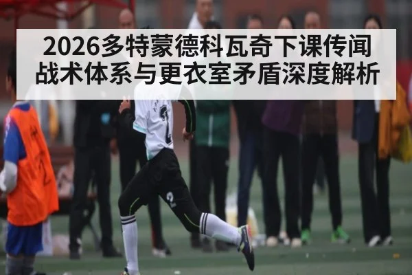 2026多特蒙德科瓦奇下课传闻 战术体系与更衣室矛盾深度解析