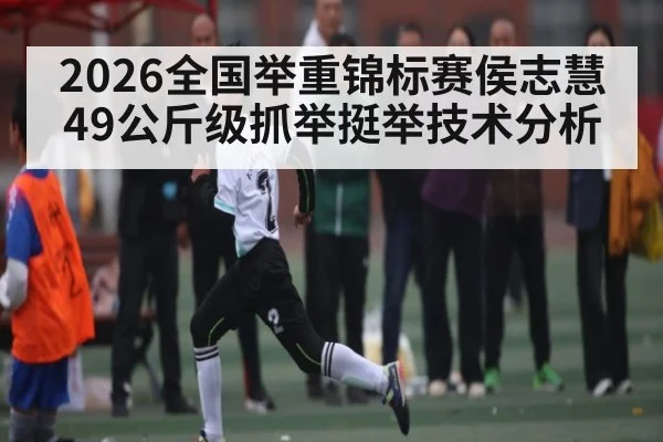 2026全国举重锦标赛侯志慧49公斤级抓举挺举技术分析