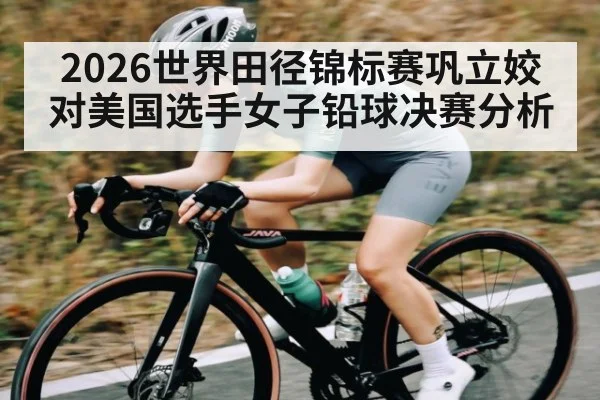 2026世界田径锦标赛巩立姣对美国选手女子铅球决赛分析